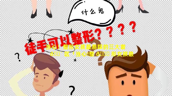 当心！整形女孩最易踩的三大雷 🌴 区「当心!整 🐒 形女孩最易踩的三大雷区」